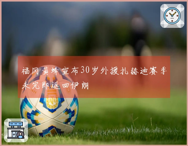 福冈黄蜂宣布30岁外援扎赫迪赛季未完即返回伊朗