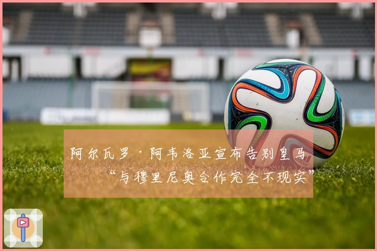 阿尔瓦罗·阿韦洛亚宣布告别皇马：“与穆里尼奥合作完全不现实”